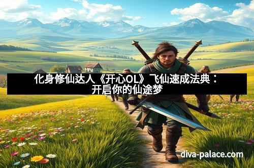 化身修仙达人《开心OL》飞仙速成法典：开启你的仙途梦